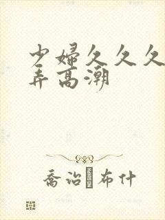 少妇久久久久被弄高潮