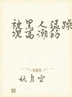 被黑人猛躁10次高潮的