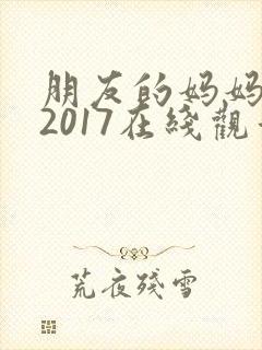 朋友的妈妈新版2017在线观看