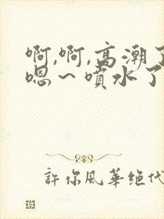 啊,啊,高潮了嗯～喷水了……嗯哼