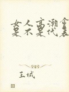 女人高潮会喷水是不是代表身体好