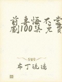 前妻悔不当初短剧100集免费观看