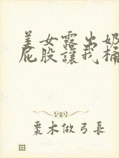 美女露出奶头扒屁股让我桶爽