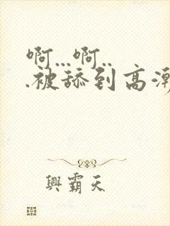 啊...啊...被舔到高潮了小说封面