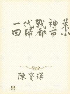 一代战神叶凌天回归都市小说