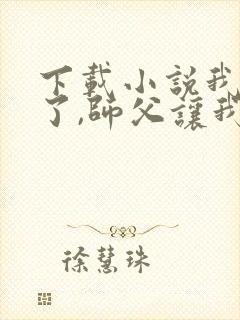 下载小说我无敌了,师父让我下山结婚