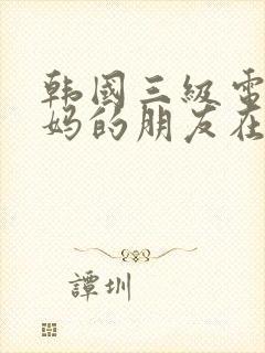 韩国三级电影妈妈的朋友在线观看