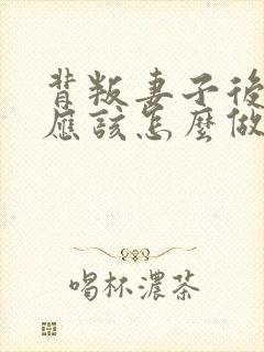 背叛妻子后丈夫应该怎么做