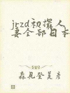 jrzd初撮人妻全部日本老熟妇