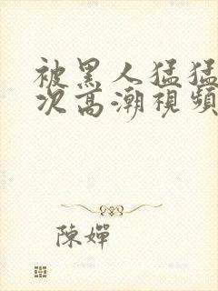 被黑人猛猛12次高潮视频