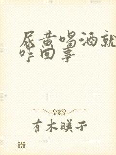 尿黄喝酒就白了咋回事