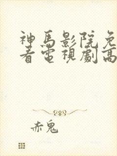 神马影院免费观看电视剧高清