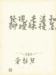 发现老婆和别人聊暧昧后怎样处理