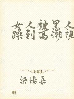 女人被黑人狂c躁到高潮视频