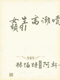 女生高潮喷水视频91封面