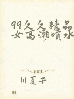 99久久精品熟女高潮喷水