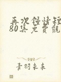 再次钟情短剧第80集免费观看