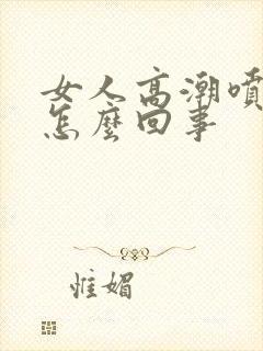 女人高潮喷水是怎么回事