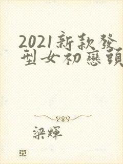 2021新款发型女初恋头