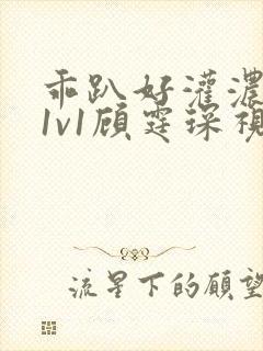 乖趴好灌浓精h1v1顾霆琛视频