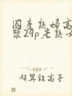 国产熟妇高潮白浆29p老熟女