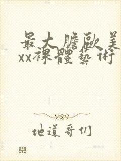 最大胆欧美xxxx裸体艺术