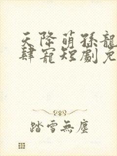 天降萌孙龙王放肆宠短剧免费观看全集