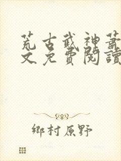 荒古武神萧云全文免费阅读