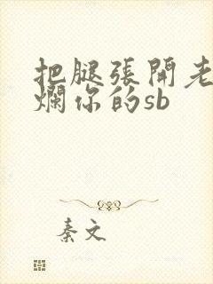 把腿张开老子臊烂你的sb