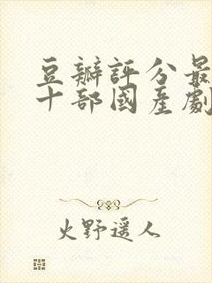 豆瓣评分最高的十部国产剧