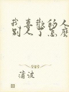 我喜欢的人喜欢别人了怎么办