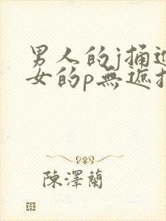 男人的j捅进美女的p无遮挡全过程