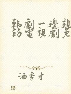 韩剧一边亲一面的电视剧免费全集