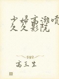 少妇高潮喷水久久久影院