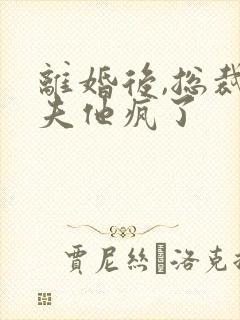 离婚后,总裁前夫他疯了