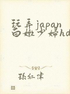 玩弄japan白嫩少妇hd小说