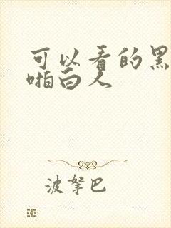 可以看的黑人啪啪白人