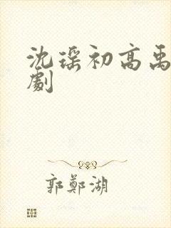 沈瑶初高禹川短剧