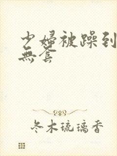 少妇被躁到高潮无套