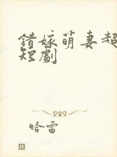 错嫁萌妻超甜的短剧封面