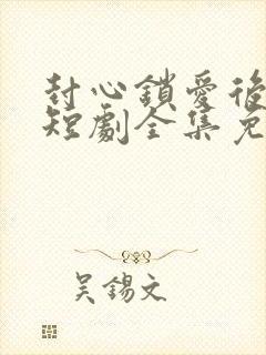 封心锁爱后开始短剧全集免费观看