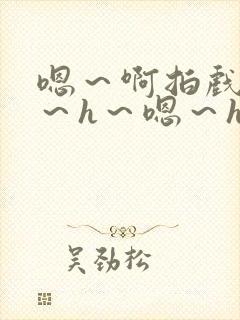 嗯～啊拍戏强做～h～嗯～h