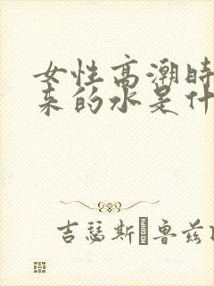 女性高潮时喷出来的水是什么