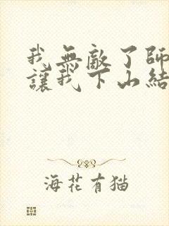 我无敌了师父却让我下山结婚