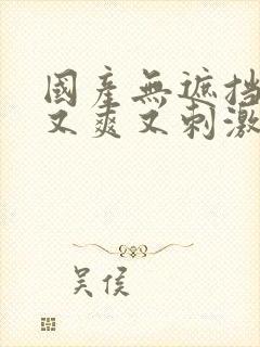 国产无遮挡又黄又爽又刺激的视频