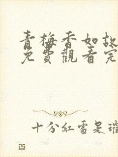 青梅香如故全集免费观看完整版短剧