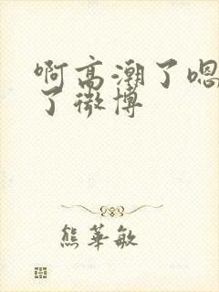 啊高潮了嗯喷水了微博