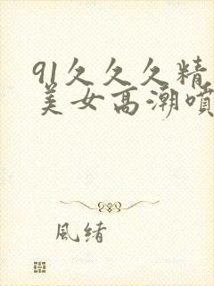 91久久久精品美女高潮喷水封面