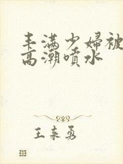 丰满少妇被爽的高潮喷水