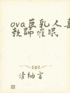 ova巨乳人妻教师催眠